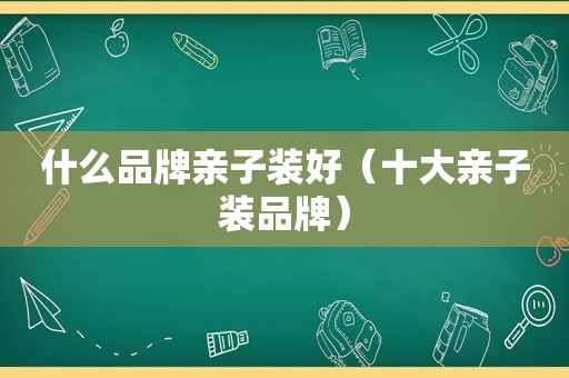 什么品牌亲子装好（十大亲子装品牌）