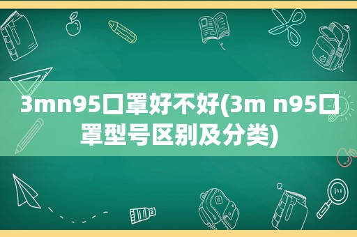 3mn95口罩好不好(3m n95口罩型号区别及分类)