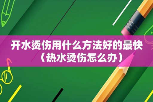 开水烫伤用什么方法好的最快（热水烫伤怎么办）