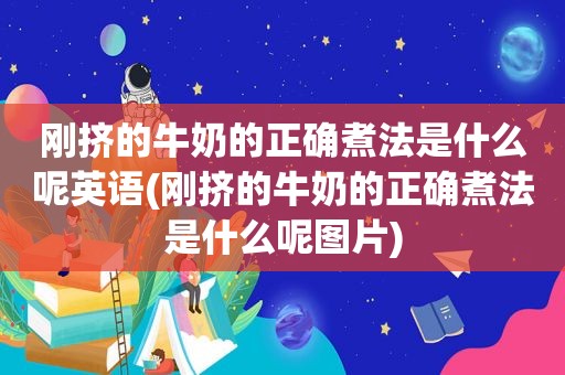 刚挤的牛奶的正确煮法是什么呢英语(刚挤的牛奶的正确煮法是什么呢图片)