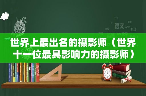 世界上最出名的摄影师（世界十一位最具影响力的摄影师）