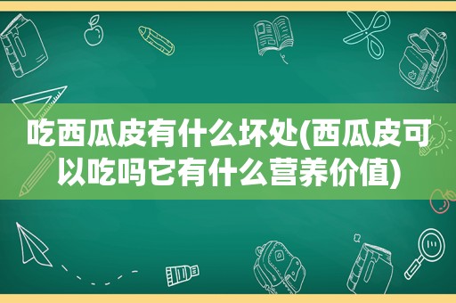 吃西瓜皮有什么坏处(西瓜皮可以吃吗它有什么营养价值)