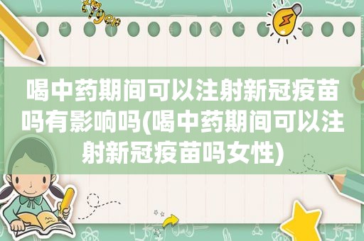 喝中药期间可以注射新冠疫苗吗有影响吗(喝中药期间可以注射新冠疫苗吗女性)