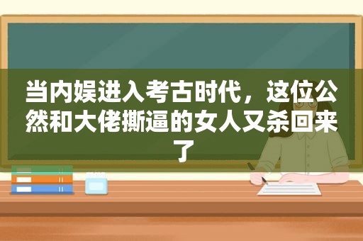 当内娱进入考古时代，这位公然和大佬撕逼的女人又杀回来了