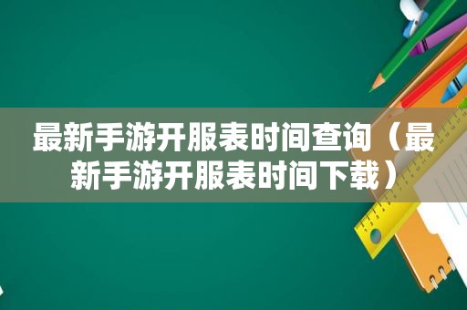 最新手游开服表时间查询（最新手游开服表时间下载）