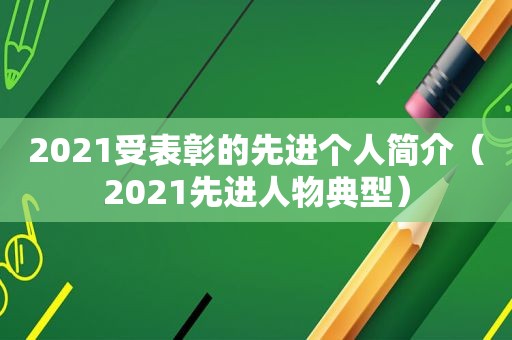 2021受表彰的先进个人简介（2021先进人物典型）