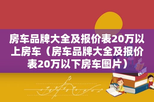 房车品牌大全及报价表20万以上房车（房车品牌大全及报价表20万以下房车图片）