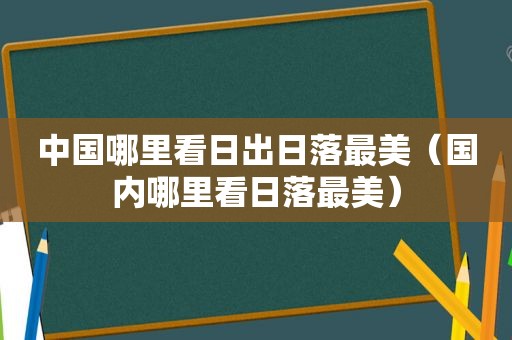 中国哪里看日出日落最美（国内哪里看日落最美）