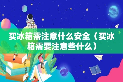 买冰箱需注意什么安全（买冰箱需要注意些什么）