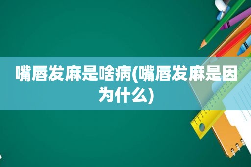 嘴唇发麻是啥病(嘴唇发麻是因为什么)