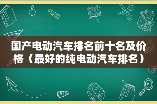 国产电动汽车排名前十名及价格（最好的纯电动汽车排名）