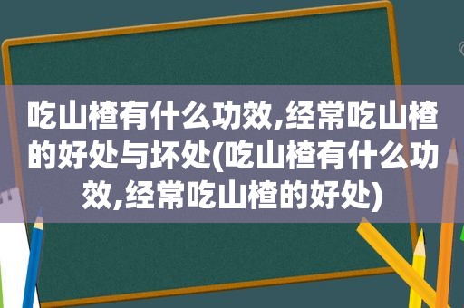 吃山楂有什么功效,经常吃山楂的好处与坏处(吃山楂有什么功效,经常吃山楂的好处)