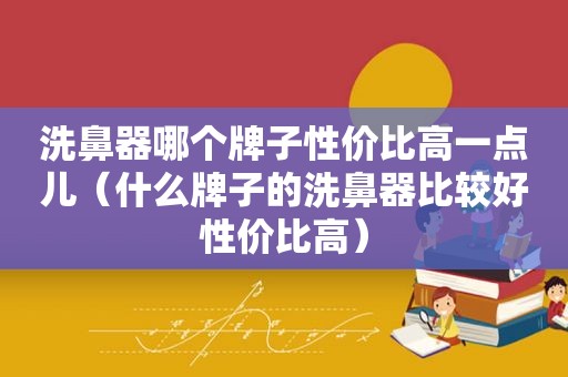 洗鼻器哪个牌子性价比高一点儿（什么牌子的洗鼻器比较好性价比高）