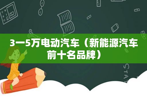 3一5万电动汽车（新能源汽车前十名品牌）