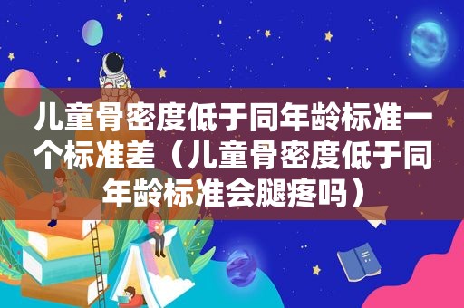 儿童骨密度低于同年龄标准一个标准差（儿童骨密度低于同年龄标准会腿疼吗）