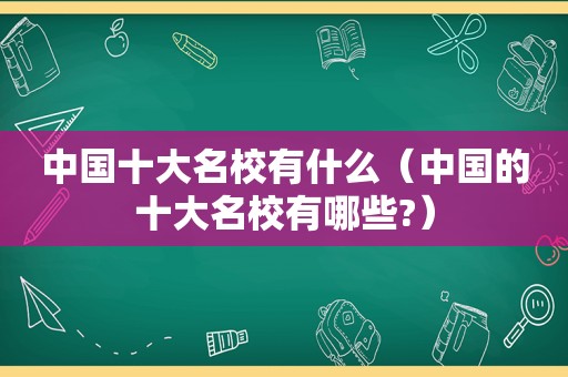 中国十大名校有什么（中国的十大名校有哪些?）