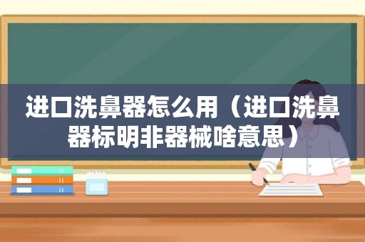 进口洗鼻器怎么用（进口洗鼻器标明非器械啥意思）