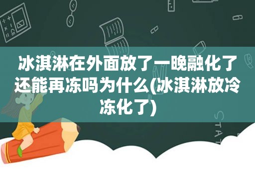 冰淇淋在外面放了一晚融化了还能再冻吗为什么(冰淇淋放冷冻化了)