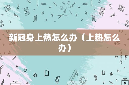 新冠身上热怎么办（上热怎么办）