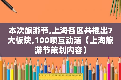 本次旅游节,上海各区共推出7大板块,100项互动活（上海旅游节策划内容）