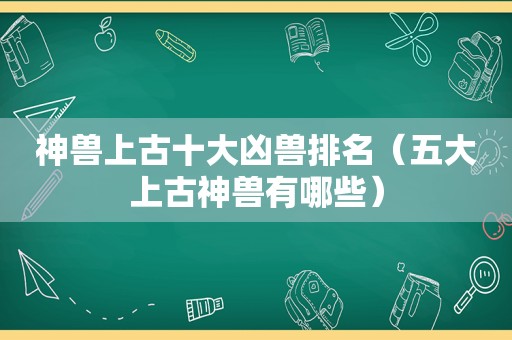 神兽上古十大凶兽排名（五大上古神兽有哪些）