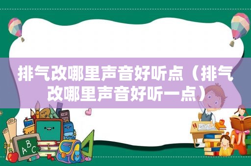 排气改哪里声音好听点（排气改哪里声音好听一点）