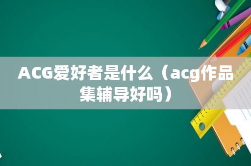 ACG爱好者是什么（acg作品集辅导好吗）