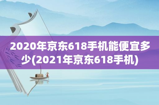 2020年京东618手机能便宜多少(2021年京东618手机)