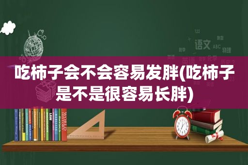 吃柿子会不会容易发胖(吃柿子是不是很容易长胖)