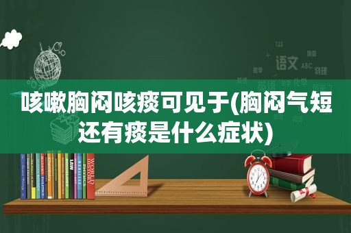 咳嗽胸闷咳痰可见于(胸闷气短还有痰是什么症状)