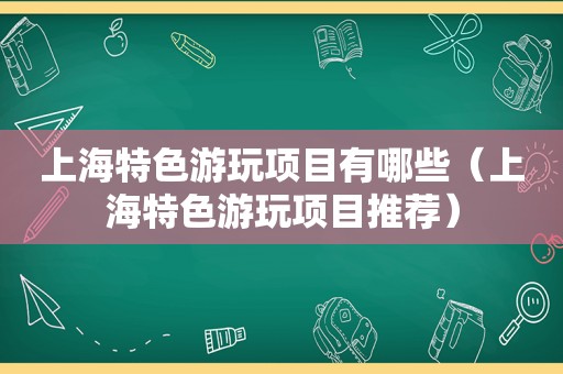 上海特色游玩项目有哪些（上海特色游玩项目推荐）