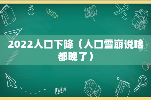 2022人口下降（人口雪崩说啥都晚了）