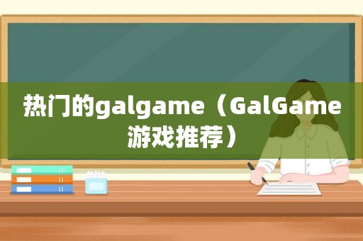 热门的galgame（GalGame游戏推荐）