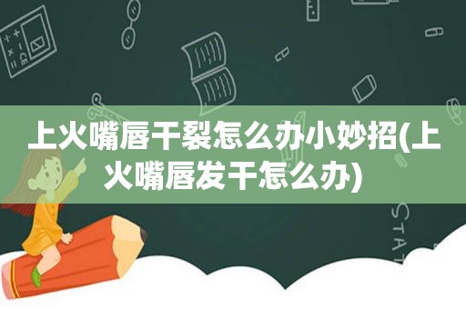 上火嘴唇干裂怎么办小妙招(上火嘴唇发干怎么办)