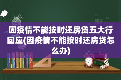 因疫情不能按时还房贷五大行回应(因疫情不能按时还房贷怎么办)