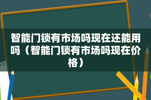 智能门锁有市场吗现在还能用吗（智能门锁有市场吗现在价格）