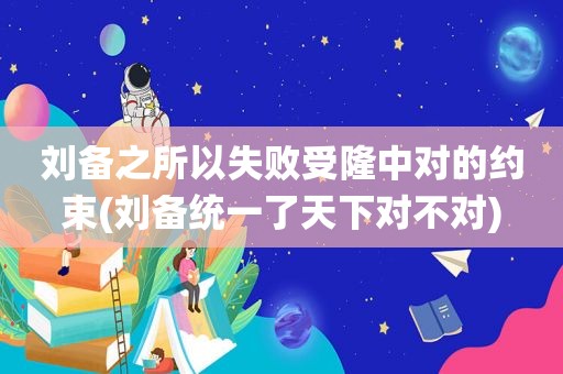 刘备之所以失败受隆中对的约束(刘备统一了天下对不对)