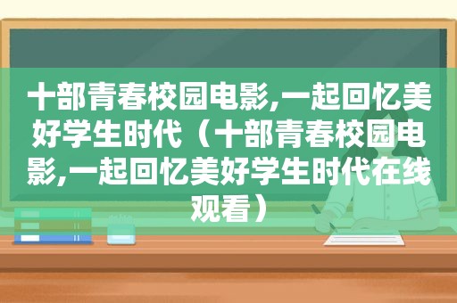 十部青春校园电影,一起回忆美好学生时代（十部青春校园电影,一起回忆美好学生时代在线观看）