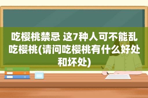 吃樱桃禁忌 这7种人可不能乱吃樱桃(请问吃樱桃有什么好处和坏处)