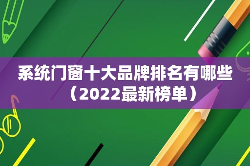 系统门窗十大品牌排名有哪些（2022最新榜单）