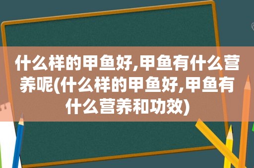 什么样的甲鱼好,甲鱼有什么营养呢(什么样的甲鱼好,甲鱼有什么营养和功效)