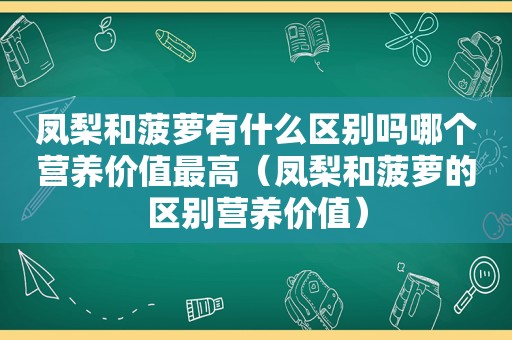 凤梨和菠萝有什么区别吗哪个营养价值最高（凤梨和菠萝的区别营养价值）