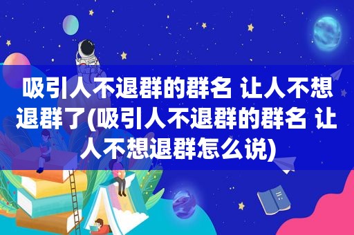 吸引人不退群的群名 让人不想退群了(吸引人不退群的群名 让人不想退群怎么说)