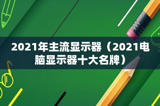 2021年主流显示器（2021电脑显示器十大名牌）