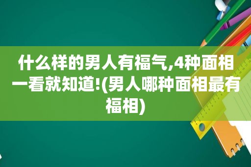 什么样的男人有福气,4种面相一看就知道!(男人哪种面相最有福相)