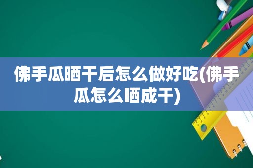 佛手瓜晒干后怎么做好吃(佛手瓜怎么晒成干)