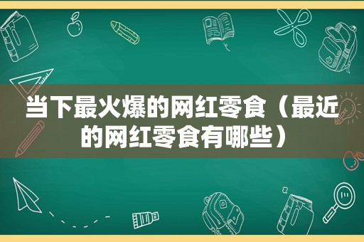 当下最火爆的网红零食（最近的网红零食有哪些）