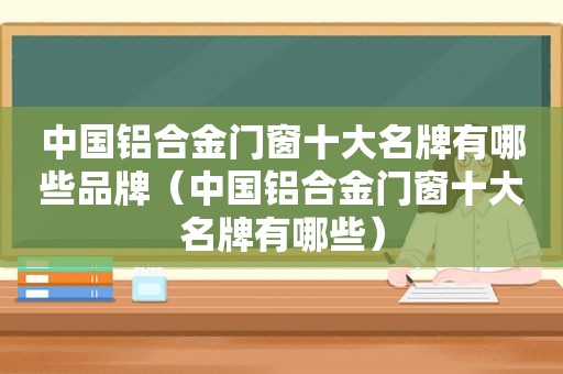 中国铝合金门窗十大名牌有哪些品牌（中国铝合金门窗十大名牌有哪些）