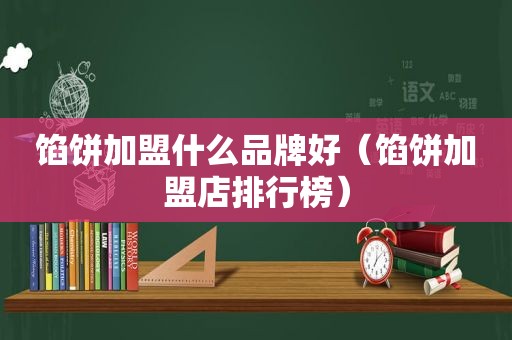 馅饼加盟什么品牌好（馅饼加盟店排行榜）