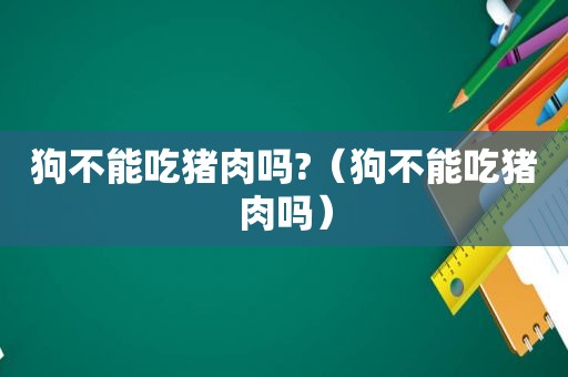 狗不能吃猪肉吗?（狗不能吃猪肉吗）